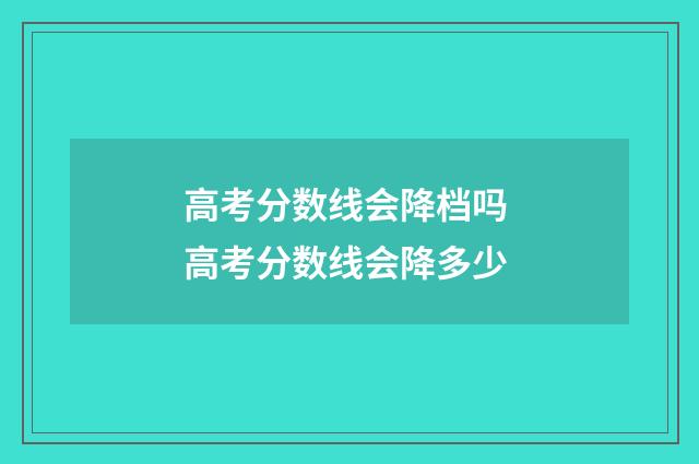 高考分数线会降档吗 高考分数线会降多少