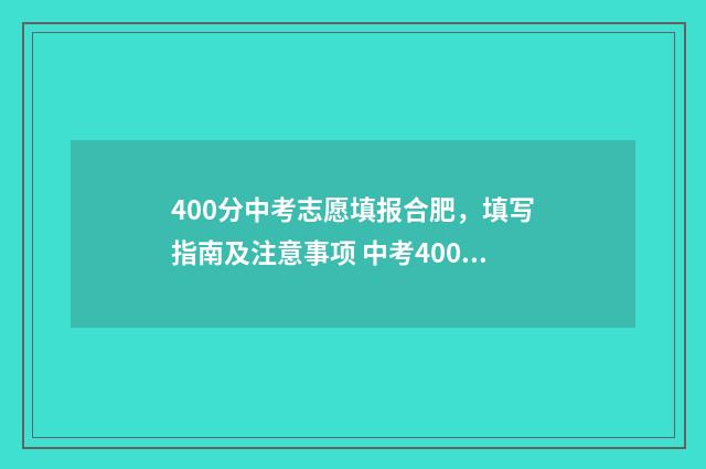 400分中考志愿填报合肥，填写指南及注意事项 中考400分可以进什么学校