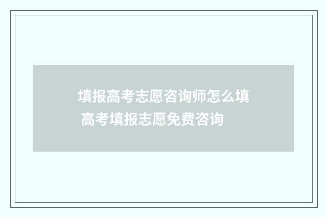 填报高考志愿咨询师怎么填 高考填报志愿免费咨询