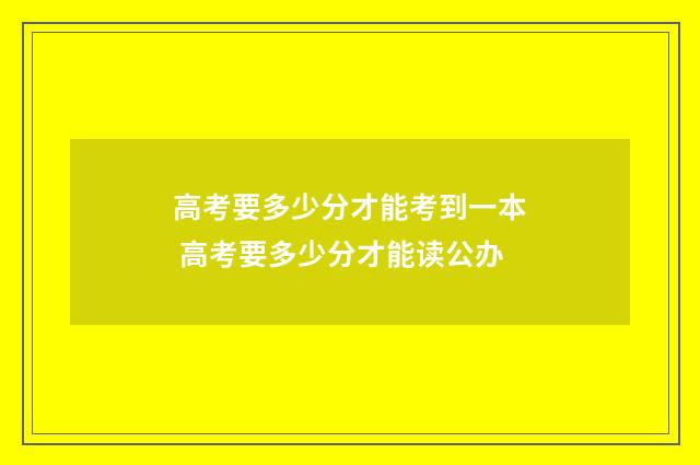 高考要多少分才能考到一本 高考要多少分才能读公办