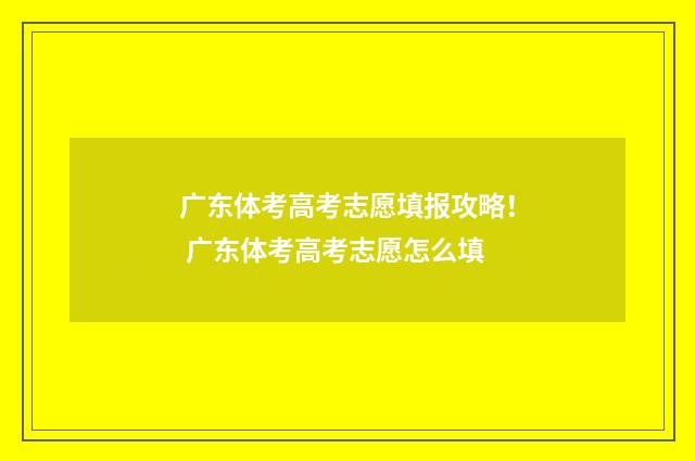 广东体考高考志愿填报攻略！ 广东体考高考志愿怎么填
