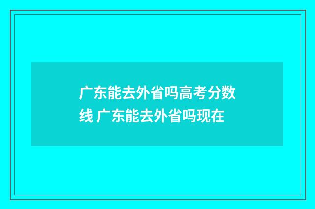 广东能去外省吗高考分数线 广东能去外省吗现在