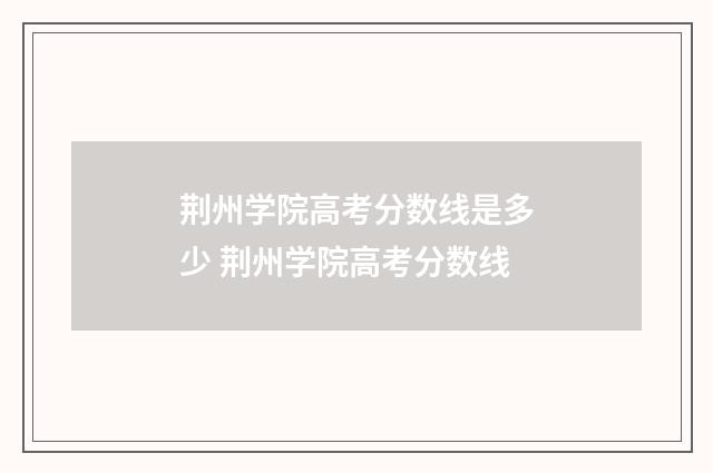 荆州学院高考分数线是多少 荆州学院高考分数线