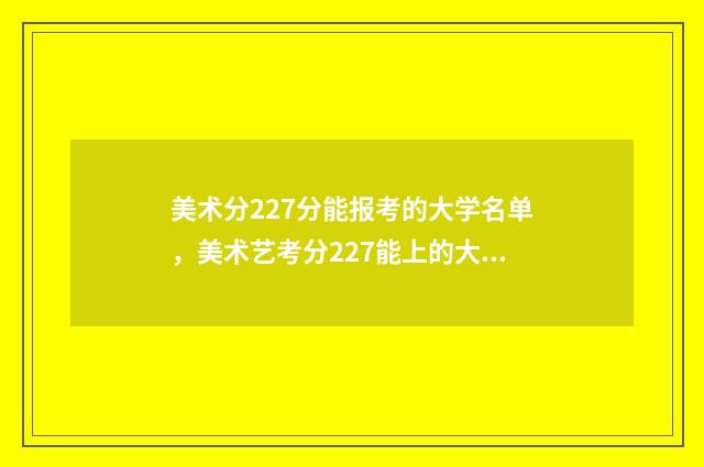 美术分227分能报考的大学名单，美术艺考分227能上的大学推荐 美术229分