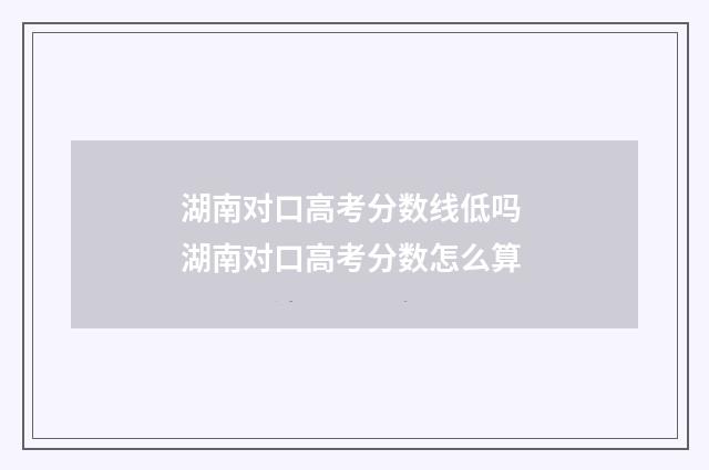 湖南对口高考分数线低吗 湖南对口高考分数怎么算