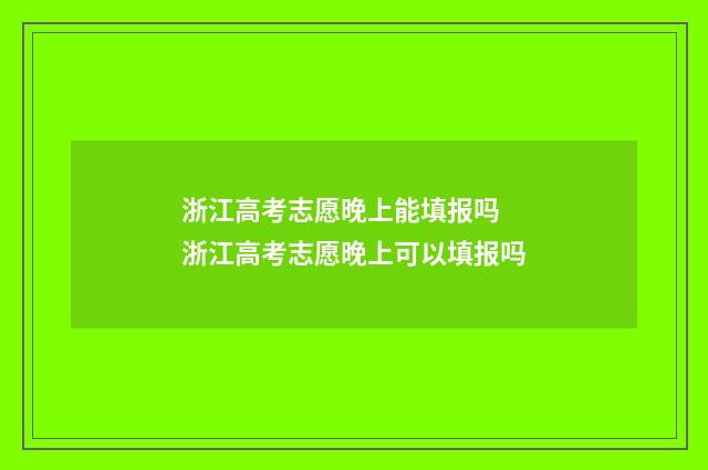 浙江高考志愿晚上能填报吗 浙江高考志愿晚上可以填报吗