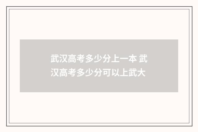 武汉高考多少分上一本 武汉高考多少分可以上武大