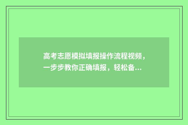 高考志愿模拟填报操作流程视频，一步步教你正确填报，轻松备战！ 高考志愿模拟填报免费