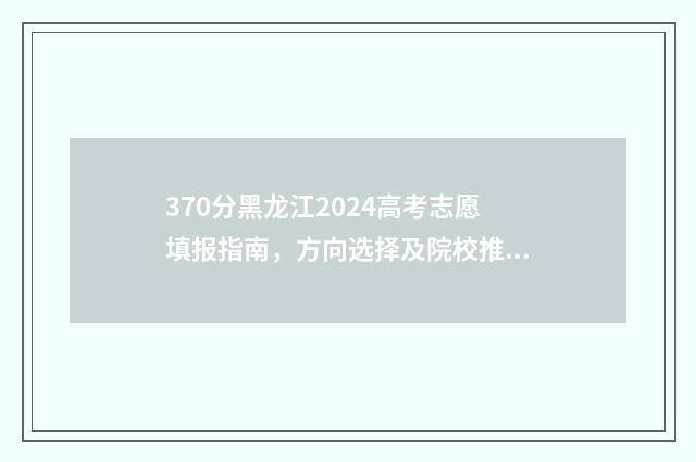370分黑龙江2024高考志愿填报指南，方向选择及院校推荐 2024黑龙江高考