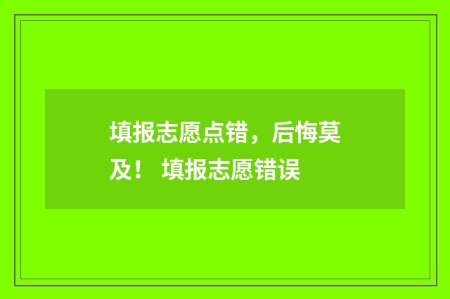 填报志愿点错，后悔莫及！ 填报志愿错误