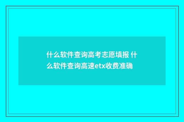 什么软件查询高考志愿填报 什么软件查询高速etx收费准确