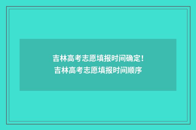 吉林高考志愿填报时间确定！ 吉林高考志愿填报时间顺序