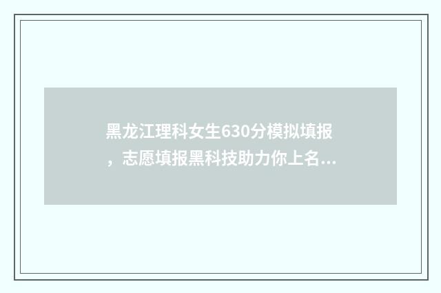 黑龙江理科女生630分模拟填报，志愿填报黑科技助力你上名校！ 黑龙江理科女生450分能报哪些大学