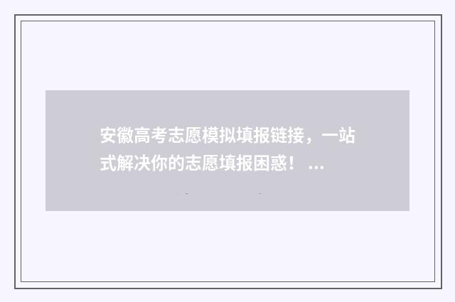 安徽高考志愿模拟填报链接，一站式解决你的志愿填报困惑！ 安徽高考志愿模拟填报操作流程视频