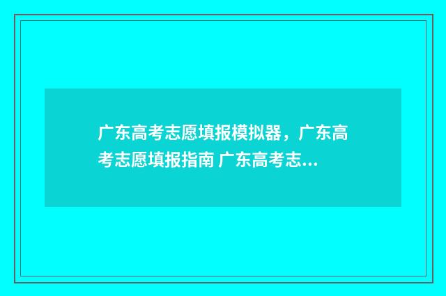 广东高考志愿填报模拟器，广东高考志愿填报指南 广东高考志愿填报时间