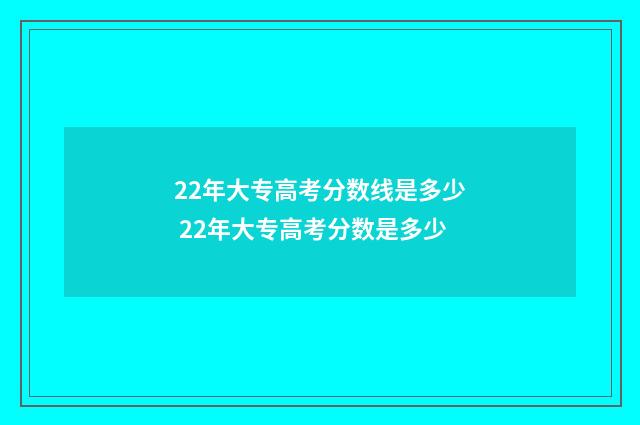 22年大专高考分数线是多少 22年大专高考分数是多少