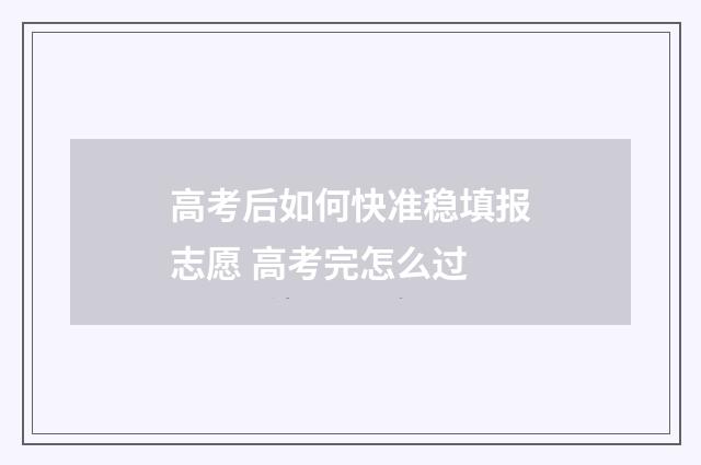 高考后如何快准稳填报志愿 高考完怎么过