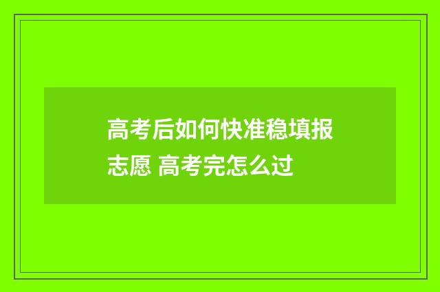 高考后如何快准稳填报志愿 高考完怎么过