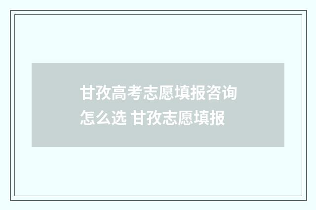 甘孜高考志愿填报咨询怎么选 甘孜志愿填报