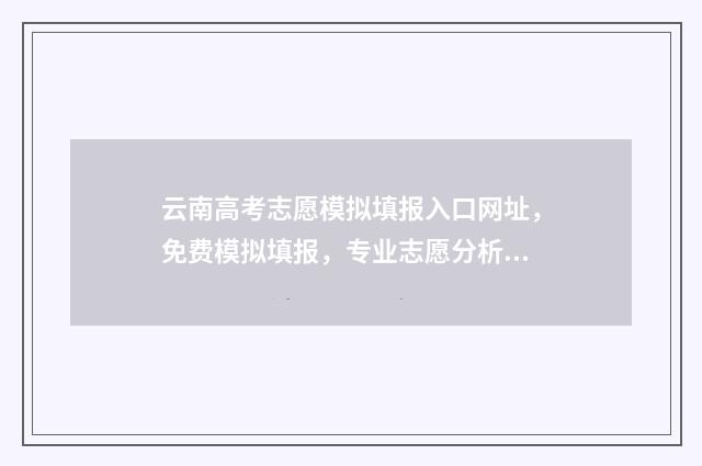 云南高考志愿模拟填报入口网址，免费模拟填报，专业志愿分析 云南高考志愿模拟填报操作流程