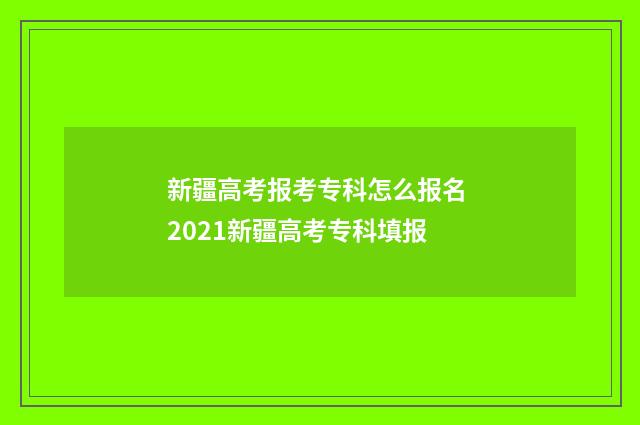 新疆高考报考专科怎么报名 2021新疆高考专科填报