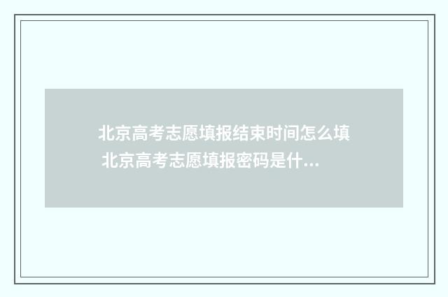 北京高考志愿填报结束时间怎么填 北京高考志愿填报密码是什么