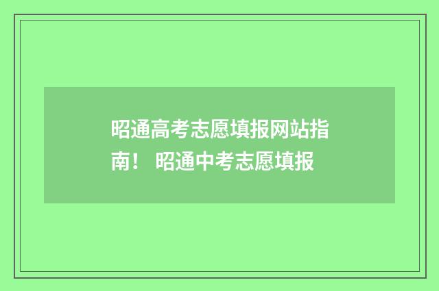 昭通高考志愿填报网站指南！ 昭通中考志愿填报