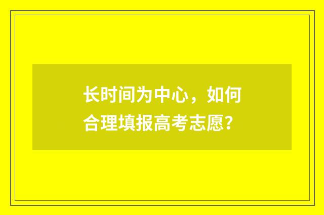 长时间为中心，如何合理填报高考志愿？