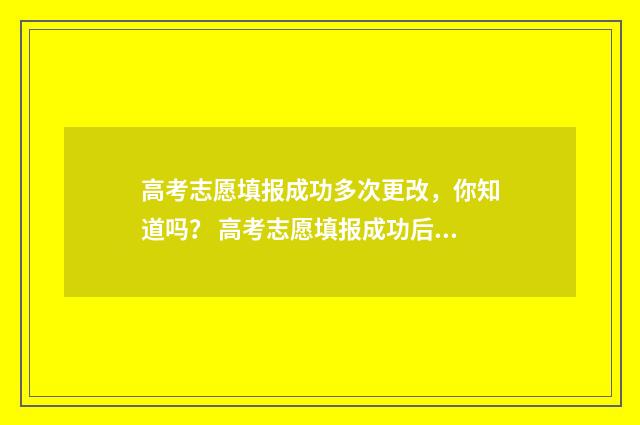 高考志愿填报成功多次更改，你知道吗？ 高考志愿填报成功后多久可以查结果
