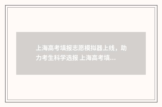 上海高考填报志愿模拟器上线，助力考生科学选报 上海高考填报志愿的时间