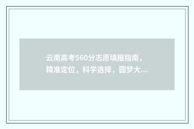 云南高考560分志愿填报指南，精准定位，科学选择，圆梦大学！ 云南高考600
