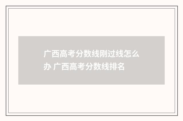 广西高考分数线刚过线怎么办 广西高考分数线排名