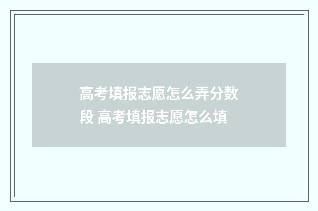 高考填报志愿怎么弄分数段 高考填报志愿怎么填