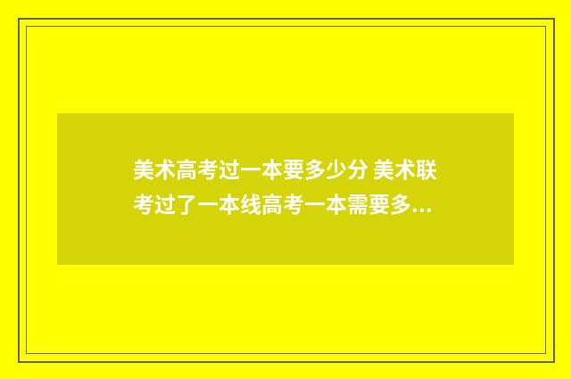 美术高考过一本要多少分 美术联考过了一本线高考一本需要多少分