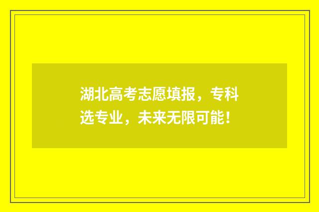 湖北高考志愿填报，专科选专业，未来无限可能！