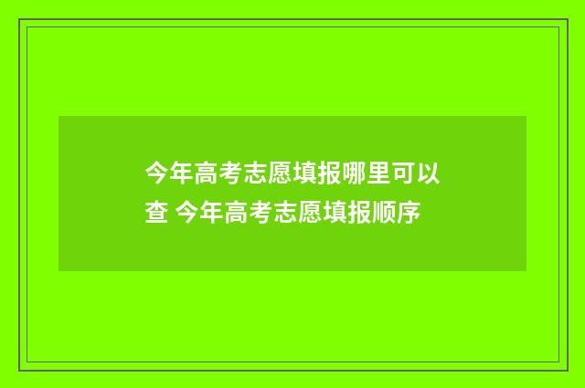 今年高考志愿填报哪里可以查 今年高考志愿填报顺序