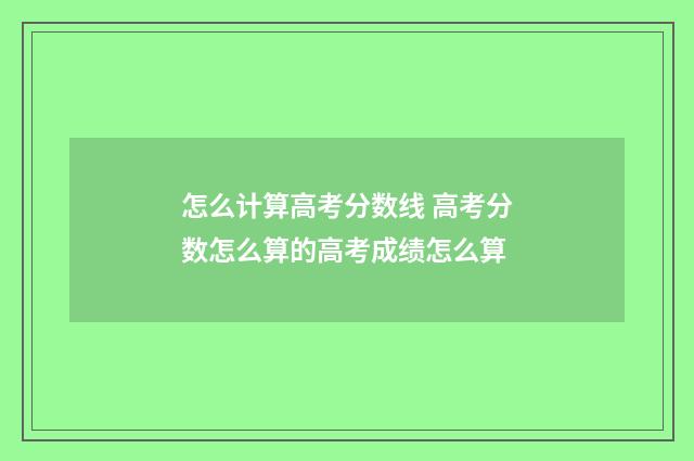 怎么计算高考分数线 高考分数怎么算的高考成绩怎么算
