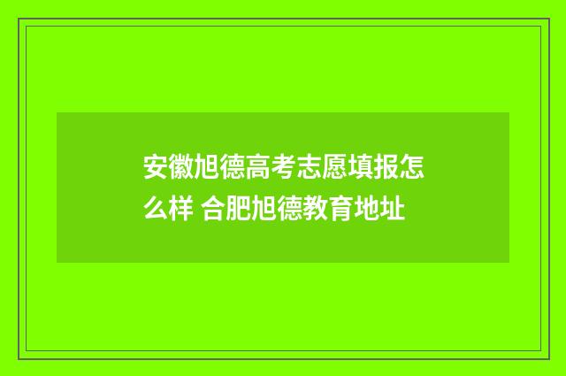 安徽旭德高考志愿填报怎么样 合肥旭德教育地址