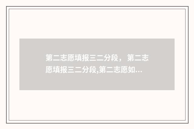 第二志愿填报三二分段， 第二志愿填报三二分段,第二志愿如何填报三二分段 第二志愿录取的可能性大吗