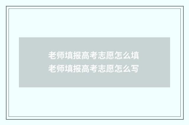 老师填报高考志愿怎么填 老师填报高考志愿怎么写
