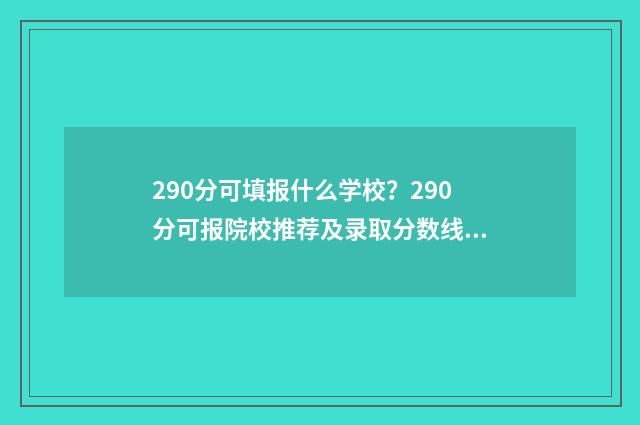 290分可填报什么学校？290分可报院校推荐及录取分数线 290分可以考什么大学2021年