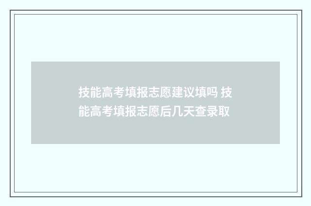 技能高考填报志愿建议填吗 技能高考填报志愿后几天查录取