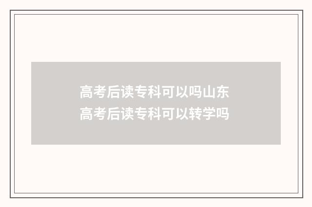 高考后读专科可以吗山东 高考后读专科可以转学吗