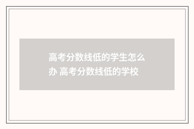 高考分数线低的学生怎么办 高考分数线低的学校