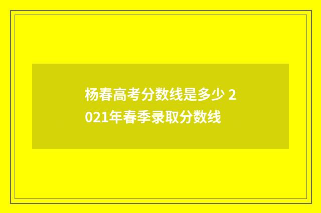 杨春高考分数线是多少 2021年春季录取分数线