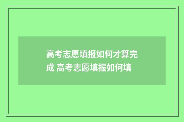 高考志愿填报如何才算完成 高考志愿填报如何填