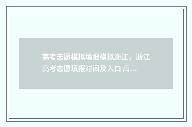 高考志愿模拟填报模拟浙江，浙江高考志愿填报时间及入口 高考志愿模拟填报系统怎么填过程