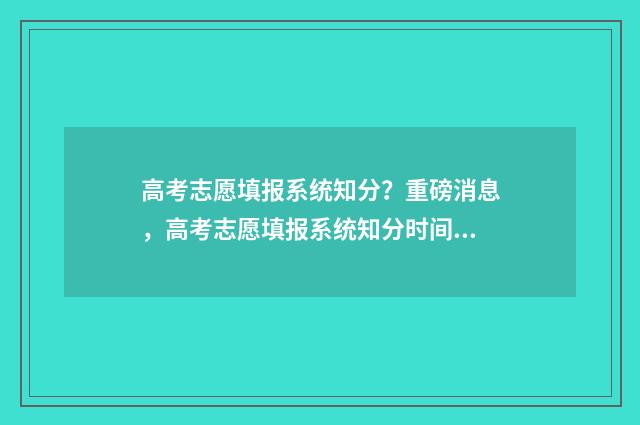 高考志愿填报系统知分？重磅消息，高考志愿填报系统知分时间表公布！ 高考志愿填报系统