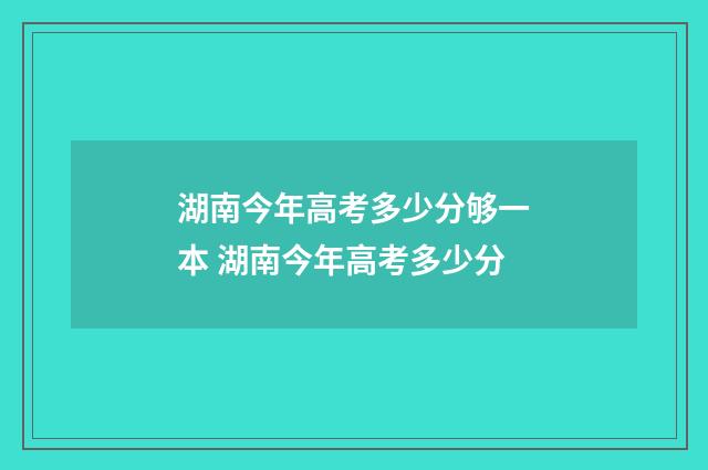 湖南今年高考多少分够一本 湖南今年高考多少分