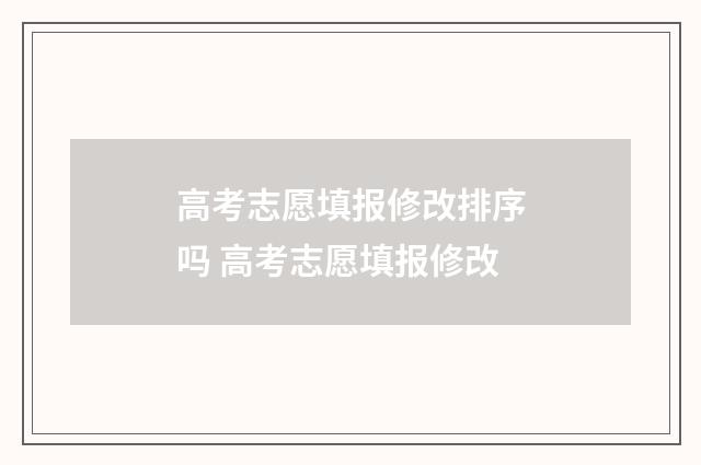 高考志愿填报修改排序吗 高考志愿填报修改